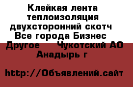 Клейкая лента, теплоизоляция, двухсторонний скотч - Все города Бизнес » Другое   . Чукотский АО,Анадырь г.